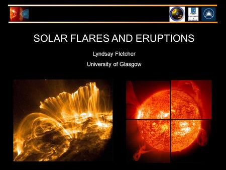SOLAR FLARES AND ERUPTIONS Lyndsay Fletcher University of Glasgow.