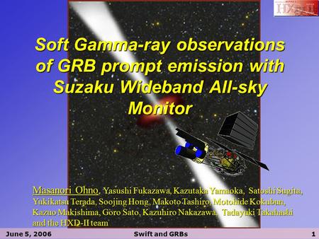 June 5, 2006Swift and GRBs1 Soft Gamma-ray observations of GRB prompt emission with Suzaku Wideband All-sky Monitor Masanori Ohno, Yasushi Fukazawa, Kazutaka.