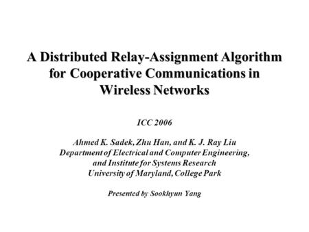 A Distributed Relay-Assignment Algorithm for Cooperative Communications in Wireless Networks ICC 2006 Ahmed K. Sadek, Zhu Han, and K. J. Ray Liu Department.