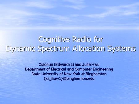 Cognitive Radio for Dynamic Spectrum Allocation Systems Xiaohua (Edward) Li and Juite Hwu Department of Electrical and Computer Engineering State University.