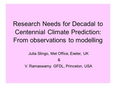 Research Needs for Decadal to Centennial Climate Prediction: From observations to modelling Julia Slingo, Met Office, Exeter, UK & V. Ramaswamy. GFDL,