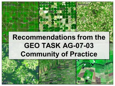 Recommendations from the GEO TASK AG-07-03 Community of Practice Image: NASA, ASTER Science Team Minnesota Kansas Germany Bolivia Thailand Brazil.