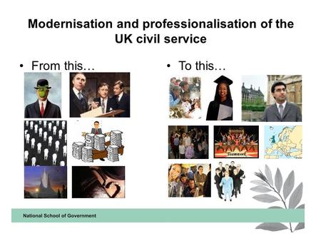 Modernisation and professionalisation of the UK civil service From this…To this…