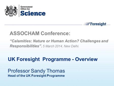 UK Foresight Programme - Overview ASSOCHAM Conference: “Calamities: Nature or Human Action? Challenges and Responsibilities”. 5 March 2014, New Delhi.