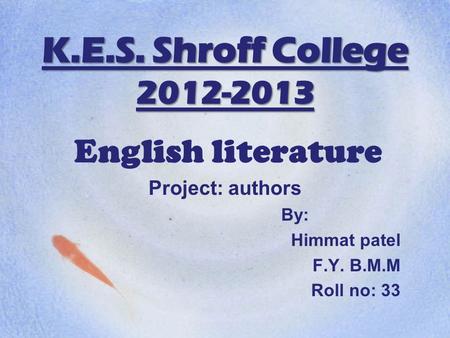K.E.S. Shroff College 2012-2013 English literature Project: authors By: Himmat patel F.Y. B.M.M Roll no: 33.