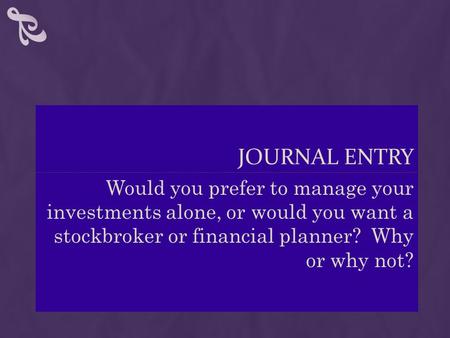 JOURNAL ENTRY Would you prefer to manage your investments alone, or would you want a stockbroker or financial planner? Why or why not?