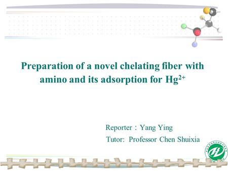 Preparation of a novel chelating fiber with amino and its adsorption for Hg 2+ Reporter ： Yang Ying Tutor: Professor Chen Shuixia.