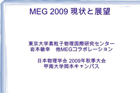 MEG 2009 現状と展望 東京大学素粒子物理国際研究センター 岩本敏幸 他 MEG コラボレーション 日本物理学会 2009 年秋季大会 甲南大学岡本キャンパス.