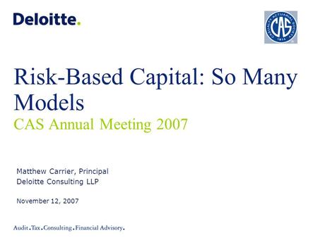 Risk-Based Capital: So Many Models CAS Annual Meeting 2007 Matthew Carrier, Principal Deloitte Consulting LLP November 12, 2007.
