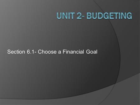 Section 6.1- Choose a Financial Goal. Section 6.1 Choose a financial goal  Goals: Identify your financial goals.
