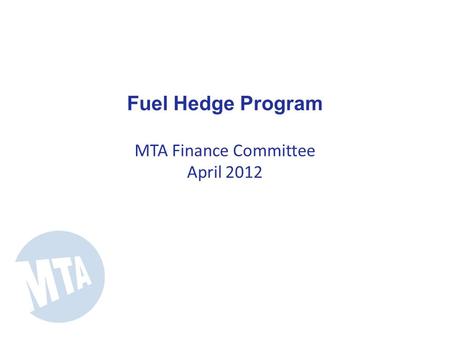 Fuel Hedge Program MTA Finance Committee April 2012.