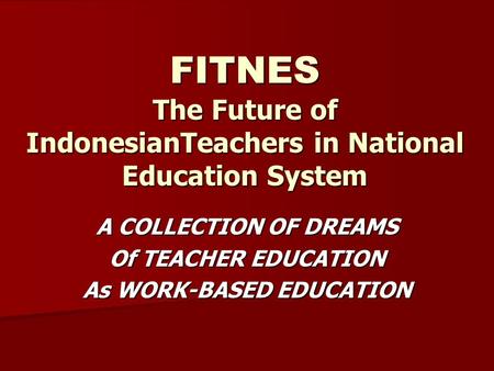 FITNES The Future of IndonesianTeachers in National Education System A COLLECTION OF DREAMS Of TEACHER EDUCATION As WORK-BASED EDUCATION.