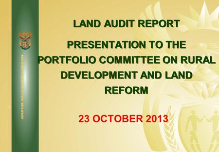 DEPARTMENT: RURAL DEVELOPMENT & LAND REFORM LAND AUDIT REPORT PRESENTATION TO THE PORTFOLIO COMMITTEE ON RURAL DEVELOPMENT AND LAND REFORM 23 OCTOBER 2013.