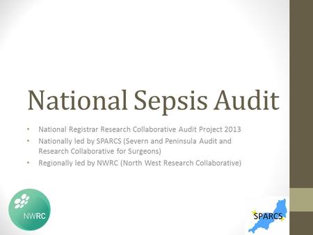 National Sepsis Audit National Registrar Research Collaborative Audit Project 2013 Nationally led by SPARCS (Severn and Peninsula Audit and Research Collaborative.