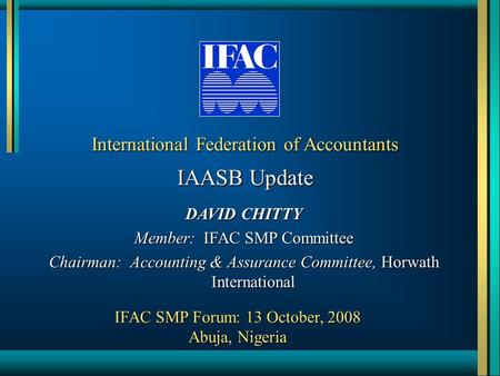 International Federation of Accountants IAASB Update DAVID CHITTY Member: IFAC SMP Committee Chairman: Accounting & Assurance Committee, Horwath International.