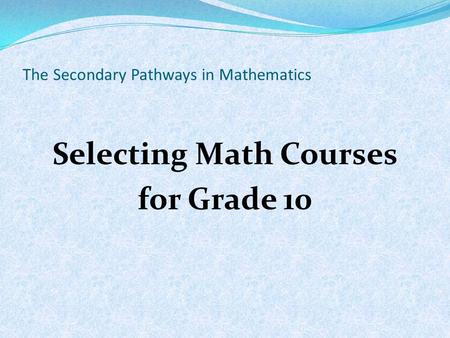 The Secondary Pathways in Mathematics Selecting Math Courses for Grade 10.