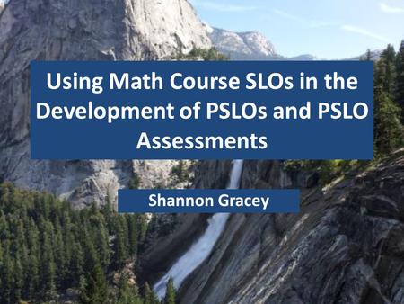 Using Math Course SLOs in the Development of PSLOs and PSLO Assessments Shannon Gracey.