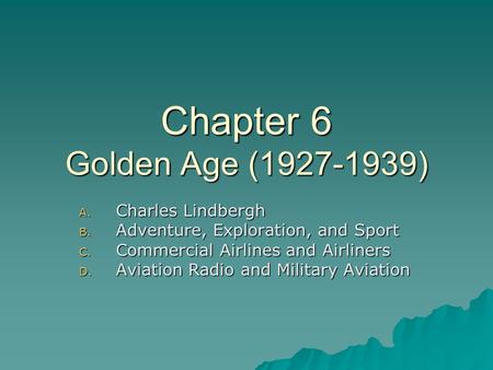 Chapter 6 Golden Age (1927-1939) A. Charles Lindbergh B. Adventure, Exploration, and Sport C. Commercial Airlines and Airliners D. Aviation Radio and Military.