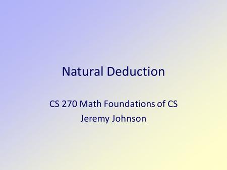 Natural Deduction CS 270 Math Foundations of CS Jeremy Johnson.