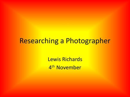 Researching a Photographer Lewis Richards 4 th November.