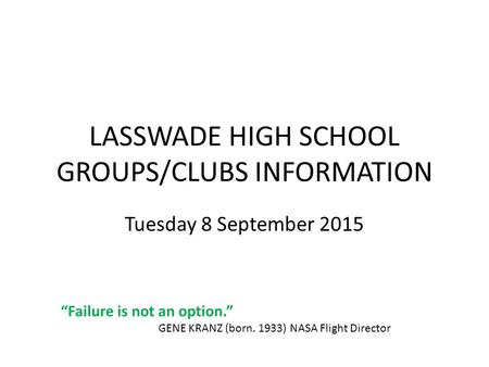 LASSWADE HIGH SCHOOL GROUPS/CLUBS INFORMATION Tuesday 8 September 2015 “Failure is not an option.” GENE KRANZ (born. 1933) NASA Flight Director.