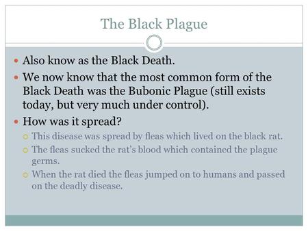The Black Plague Also know as the Black Death. We now know that the most common form of the Black Death was the Bubonic Plague (still exists today, but.
