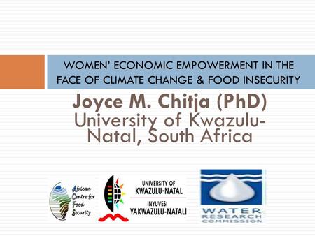 Joyce M. Chitja (PhD) University of Kwazulu- Natal, South Africa WOMEN’ ECONOMIC EMPOWERMENT IN THE FACE OF CLIMATE CHANGE & FOOD INSECURITY.