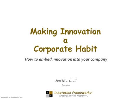 Copyright © Jon Marshall 2015 Making Innovation a Corporate Habit How to embed innovation into your company Jon Marshall Founder.