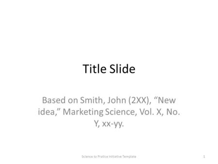 Title Slide Based on Smith, John (2XX), “New idea,” Marketing Science, Vol. X, No. Y, xx-yy. 1Science to Pratice Initiative Template.