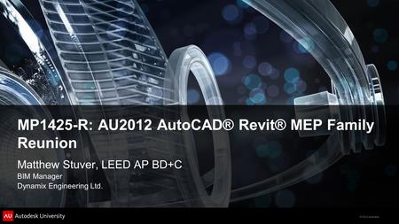 © 2012 Autodesk Matthew Stuver, LEED AP BD+C BIM Manager Dynamix Engineering Ltd. MP1425-R: AU2012 AutoCAD® Revit® MEP Family Reunion.