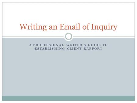 A PROFESSIONAL WRITER’S GUIDE TO ESTABLISHING CLIENT RAPPORT Writing an Email of Inquiry.