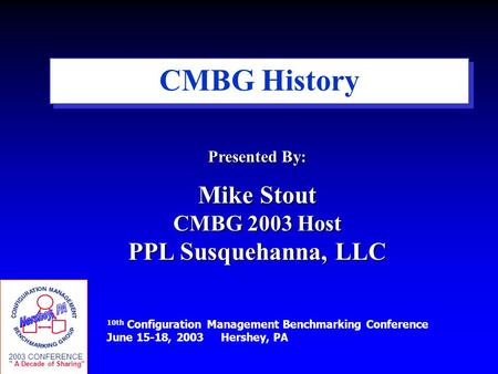 10th Configuration Management Benchmarking Conference June 15-18, 2003 Hershey, PA 2003 CONFERENCE  A Decade of Sharing CMBG History Presented By: Mike.