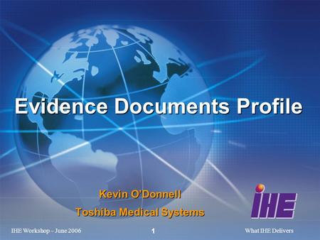 IHE Workshop – June 2006What IHE Delivers 1 Kevin O’Donnell Toshiba Medical Systems Evidence Documents Profile.