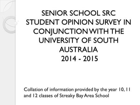 SENIOR SCHOOL SRC STUDENT OPINION SURVEY IN CONJUNCTION WITH THE UNIVERSITY OF SOUTH AUSTRALIA 2014 - 2015 Collation of information provided by the year.