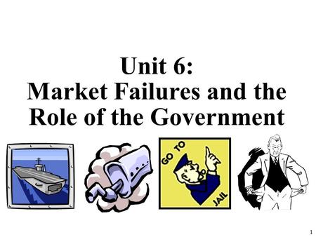 Unit 6: Market Failures and the Role of the Government 1.