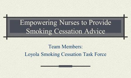 Empowering Nurses to Provide Smoking Cessation Advice Team Members: Loyola Smoking Cessation Task Force.
