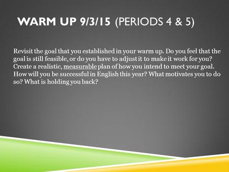 WARM UP 9/3/15 (PERIODS 4 & 5) Revisit the goal that you established in your warm up. Do you feel that the goal is still feasible, or do you have to adjust.