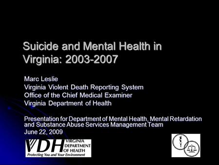 Suicide and Mental Health in Virginia: 2003-2007 Marc Leslie Virginia Violent Death Reporting System Office of the Chief Medical Examiner Virginia Department.