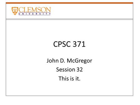 CPSC 371 John D. McGregor Session 32 This is it..