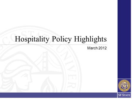 Hospitality Policy Highlights March 2012. 2 Implementation The newly revised and updated SFSU Hospitality Policy and Procedures will be in effect for.