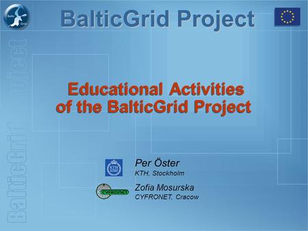 BalticGrid Project Educational Activities of the BalticGrid Project Per Öster KTH, Stockholm Zofia Mosurska CYFRONET, Cracow.