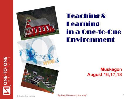 Igniting 21st century learning ® ® © One-to-One Institute 1 Teaching & Learning in a One-to-One Environment 1 Muskegon August 16,17,18.