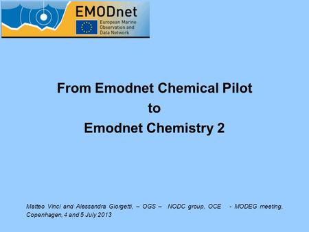 From Emodnet Chemical Pilot to Emodnet Chemistry 2 Matteo Vinci and Alessandra Giorgetti, – OGS – NODC group, OCE - MODEG meeting, Copenhagen, 4 and 5.