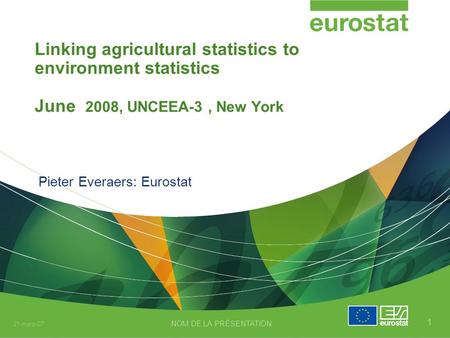 21-mars-07 NOM DE LA PRÉSENTATION 1 Linking agricultural statistics to environment statistics June 2008, UNCEEA-3, New York Pieter Everaers: Eurostat.