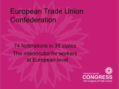 European Trade Union Confederation 74 federations in 38 states The interlocutor for workers at European level.