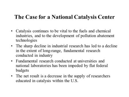 The Case for a National Catalysis Center Catalysis continues to be vital to the fuels and chemical industries, and to the development of pollution abatement.