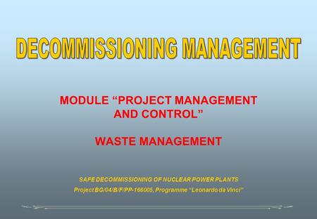 MODULE “PROJECT MANAGEMENT AND CONTROL” WASTE MANAGEMENT SAFE DECOMMISSIONING OF NUCLEAR POWER PLANTS Project BG/04/B/F/PP-166005, Programme “Leonardo.
