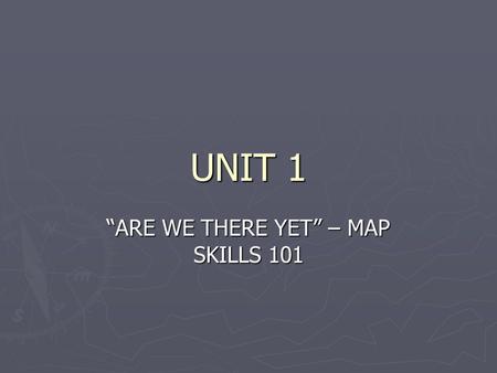 UNIT 1 “ARE WE THERE YET” – MAP SKILLS 101. GOALS AND OBJECTIVES ► I will be able to understand the difference between absolute and relative location.