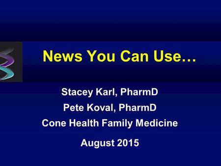 News You Can Use… Stacey Karl, PharmD Pete Koval, PharmD Cone Health Family Medicine August 2015.