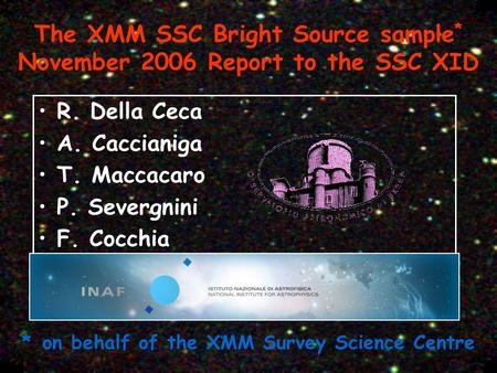 The XMM SSC Bright Source sample * November 2006 Report to the SSC XID R. Della Ceca A. Caccianiga T. Maccacaro P. Severgnini F. Cocchia * on behalf of.